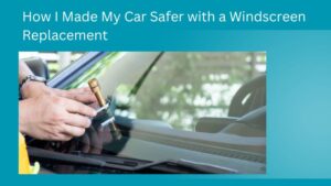 How I Made My Car Safer with a Windscreen Replacement