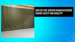 How do fire curtain manufacturers ensure safety and quality?