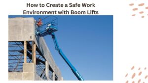 How to Create a Safe Work Environment with Boom Lifts