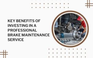 Key Benefits of Investing in a Professional Brake Maintenance Service