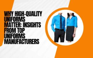 Why High-Quality Uniforms Matter Insights from Top Uniforms Manufacturers