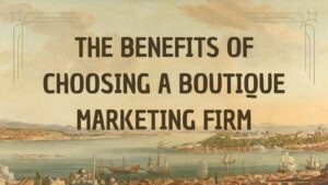 The Benefits of Choosing a Boutique Marketing Firm